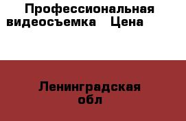 Профессиональная видеосъемка › Цена ­ 1 500 - Ленинградская обл., Санкт-Петербург г. Услуги » Фото и видео услуги   